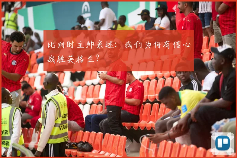 比利时主帅亲述：我们为何有信心战胜英格兰？
