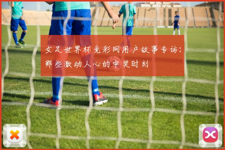 女足世界杯竞彩网用户故事专访：那些激动人心的中奖时刻