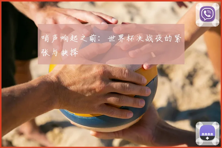 哨声响起之前：世界杯决战夜的紧张与抉择