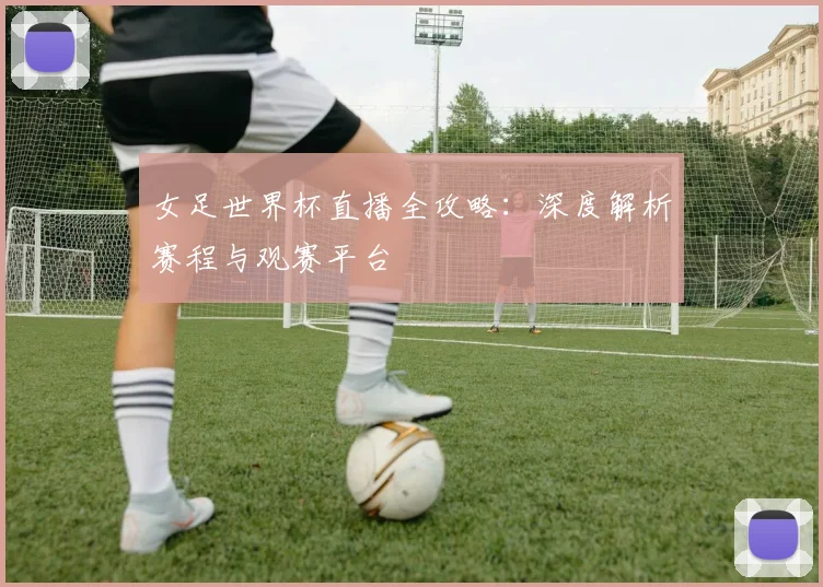 女足世界杯直播全攻略：深度解析赛程与观赛平台