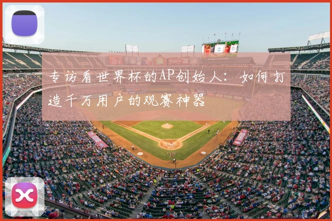 专访看世界杯的AP创始人：如何打造千万用户的观赛神器