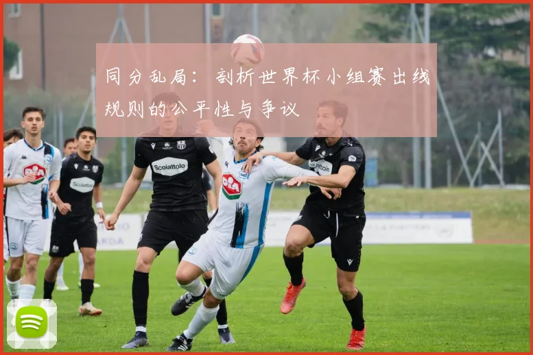 同分乱局:剖析世界杯小组赛出线规则的公平性与争议