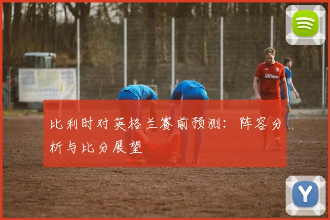 比利时对英格兰赛前预测：阵容分析与比分展望