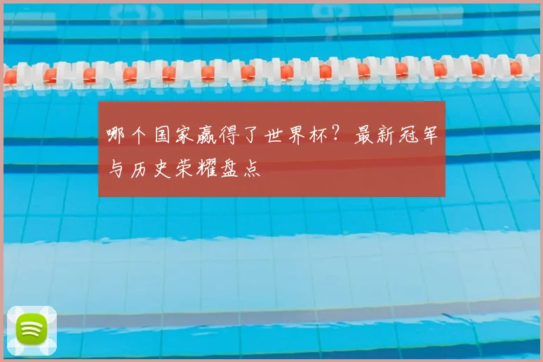哪个国家赢得了世界杯？最新冠军与历史荣耀盘点