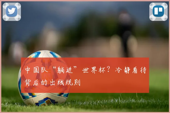 中国队“躺进”世界杯？冷静看待背后的出线规则