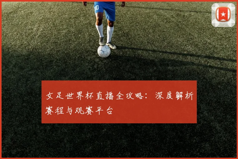 女足世界杯直播全攻略：深度解析赛程与观赛平台