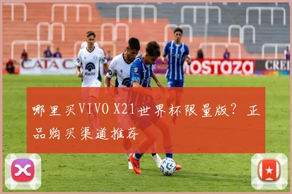 哪里买VIVO X21世界杯限量版？正品购买渠道推荐