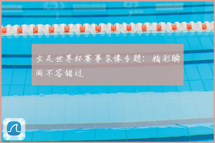 女足世界杯赛事录像专题：精彩瞬间不容错过