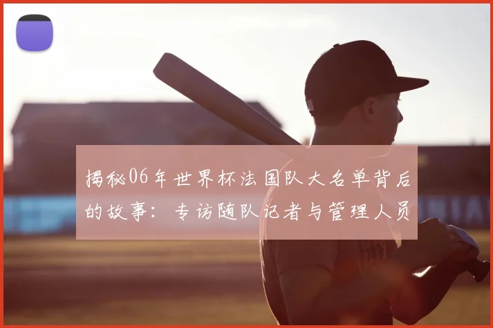 揭秘06年世界杯法国队大名单背后的故事:专访随队记者与管理人员