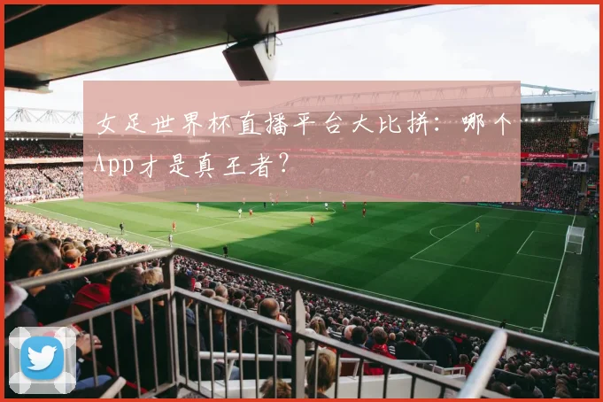 女足世界杯直播平台大比拼：哪个App才是真王者？
