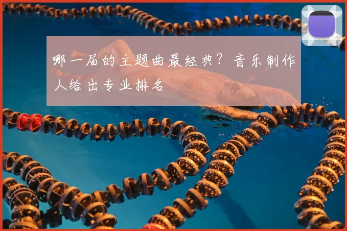哪一届的主题曲最经典？音乐制作人给出专业排名