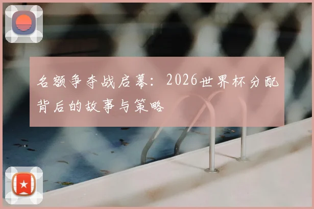 名额争夺战启幕:2026世界杯分配背后的故事与策略