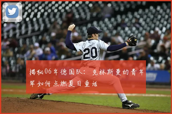 揭秘06年德国队:克林斯曼的青年军如何点燃夏日童话