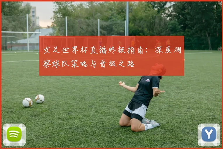 女足世界杯直播终极指南：深度洞察球队策略与晋级之路