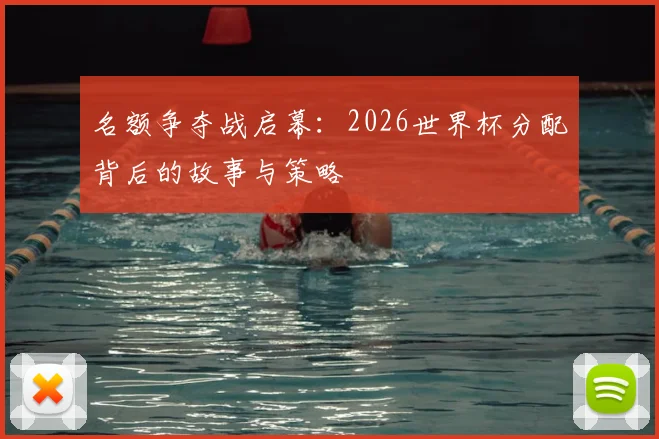 名额争夺战启幕:2026世界杯分配背后的故事与策略