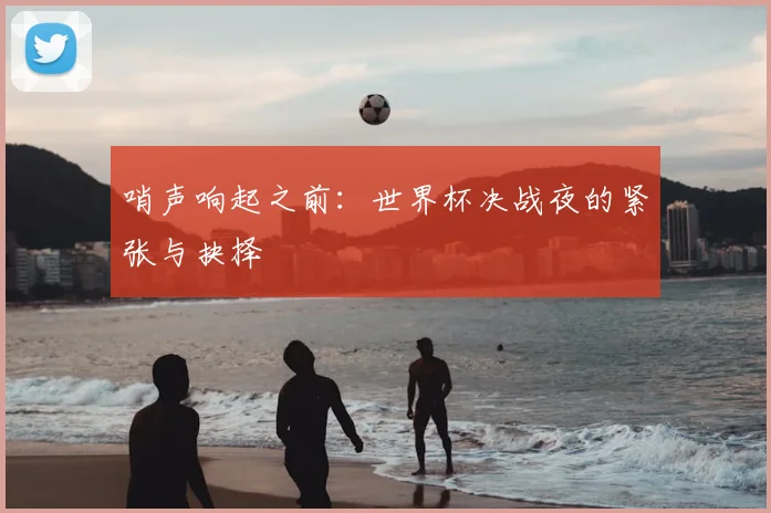 哨声响起之前：世界杯决战夜的紧张与抉择