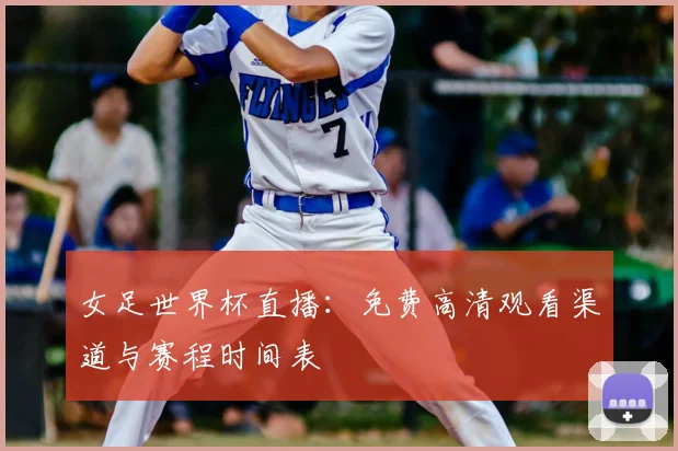 女足世界杯直播：免费高清观看渠道与赛程时间表