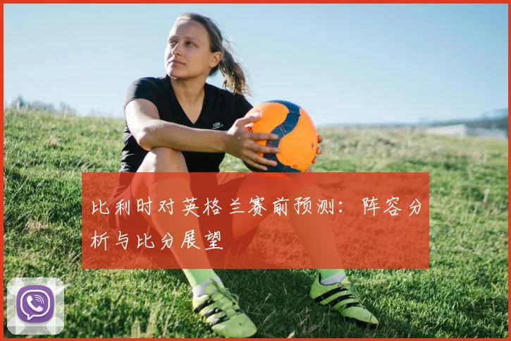 比利时对英格兰赛前预测：阵容分析与比分展望