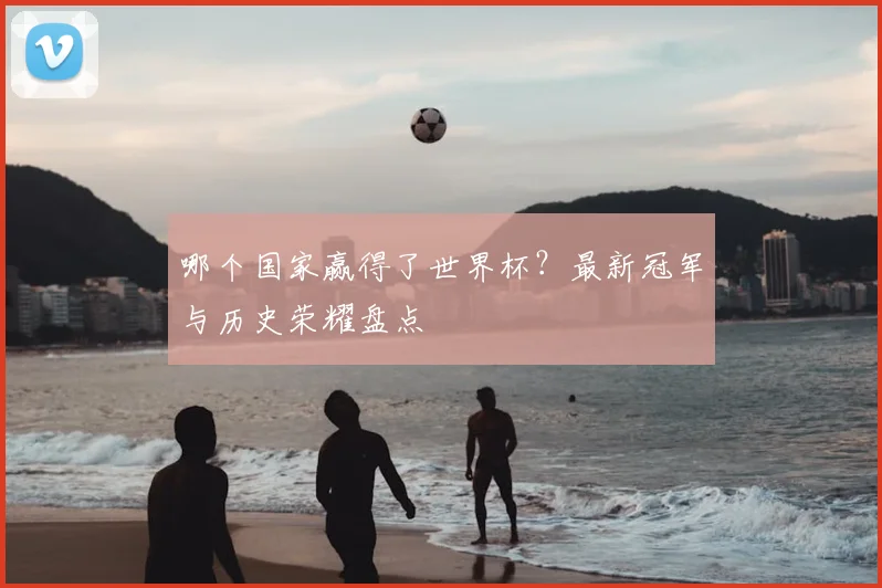 哪个国家赢得了世界杯？最新冠军与历史荣耀盘点