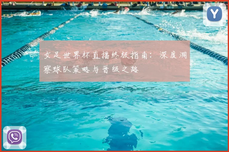 女足世界杯直播终极指南：深度洞察球队策略与晋级之路