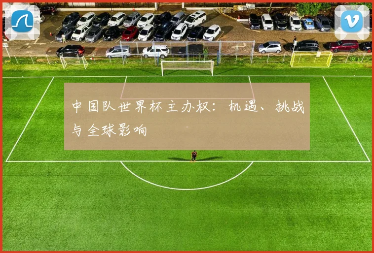 中国队世界杯主办权：机遇、挑战与全球影响