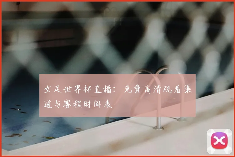 女足世界杯直播：免费高清观看渠道与赛程时间表