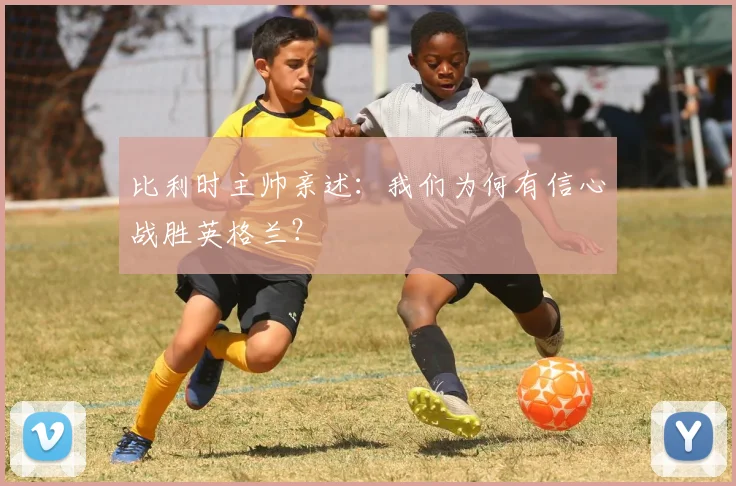 比利时主帅亲述：我们为何有信心战胜英格兰？