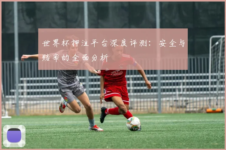 世界杯押注平台深度评测：安全与赔率的全面分析