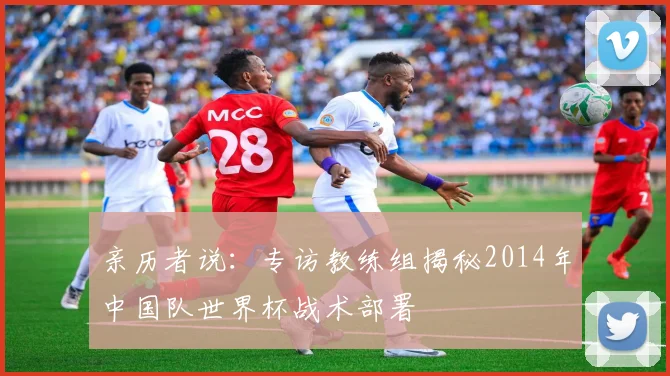 亲历者说：专访教练组揭秘2014年中国队世界杯战术部署