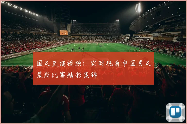 国足直播视频：实时观看中国男足最新比赛精彩集锦