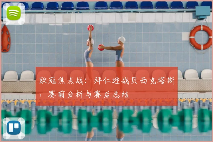 欧冠焦点战：拜仁迎战贝西克塔斯，赛前分析与赛后总结