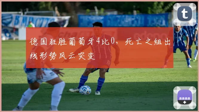德国狂胜葡萄牙4比0，死亡之组出线形势风云突变