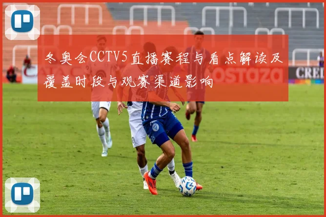 冬奥会CCTV5直播赛程与看点解读及覆盖时段与观赛渠道影响
