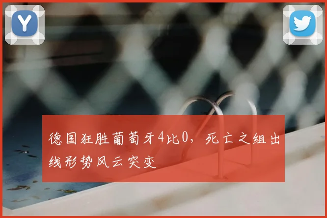 德国狂胜葡萄牙4比0，死亡之组出线形势风云突变