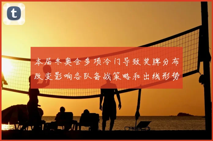 本届冬奥会多项冷门导致奖牌分布改变影响各队备战策略和出线形势调整