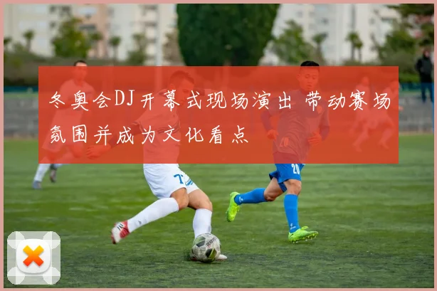 冬奥会DJ开幕式现场演出 带动赛场氛围并成为文化看点