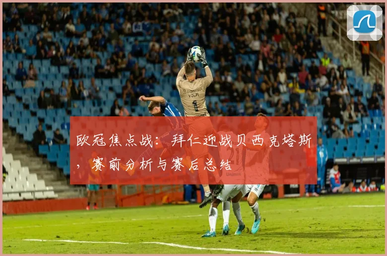 欧冠焦点战：拜仁迎战贝西克塔斯，赛前分析与赛后总结