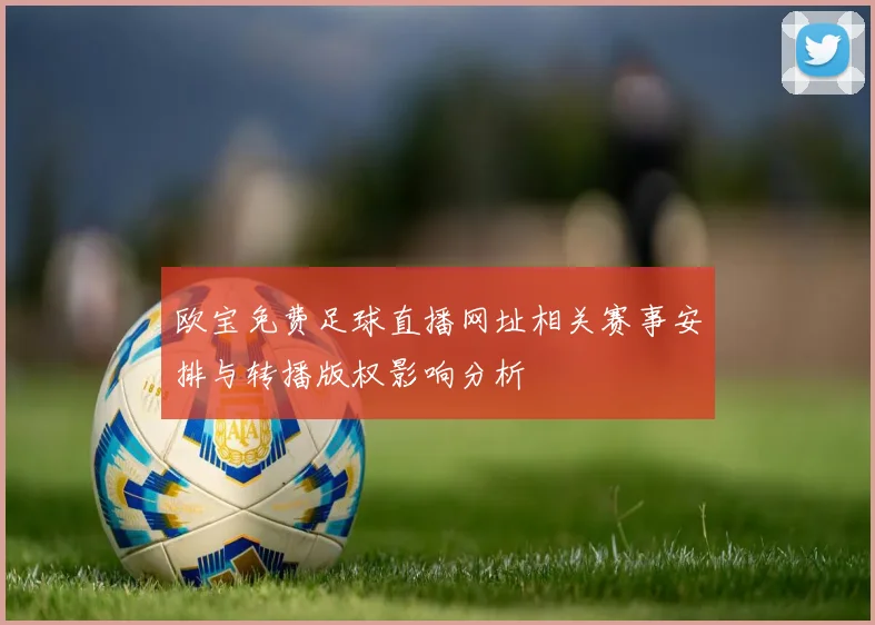欧宝免费足球直播网址相关赛事安排与转播版权影响分析