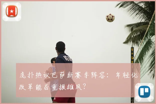 虎扑热议巴萨新赛季阵容：年轻化改革能否重振雄风？