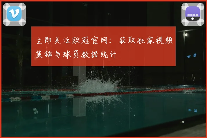 立即关注欧冠官网：获取独家视频集锦与球员数据统计
