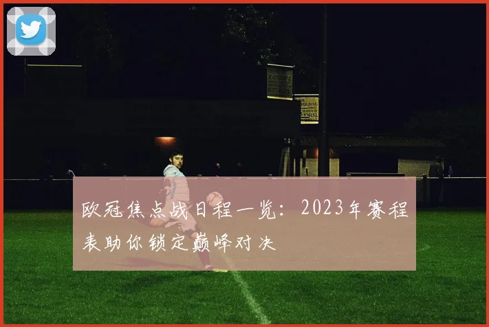 欧冠焦点战日程一览：2023年赛程表助你锁定巅峰对决