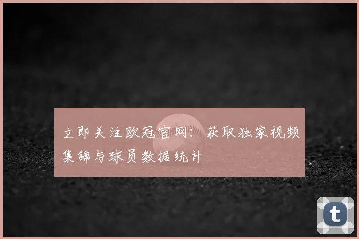 立即关注欧冠官网：获取独家视频集锦与球员数据统计