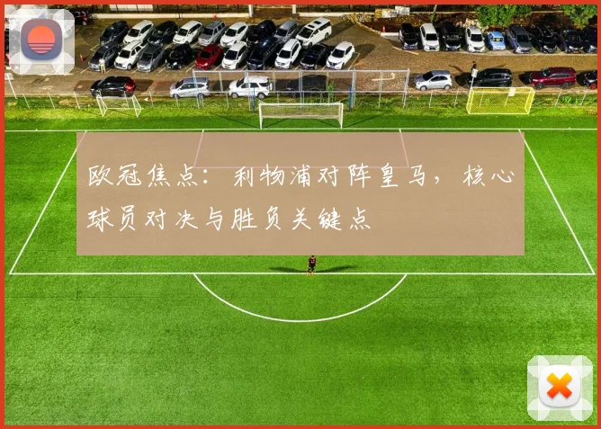 欧冠焦点：利物浦对阵皇马，核心球员对决与胜负关键点